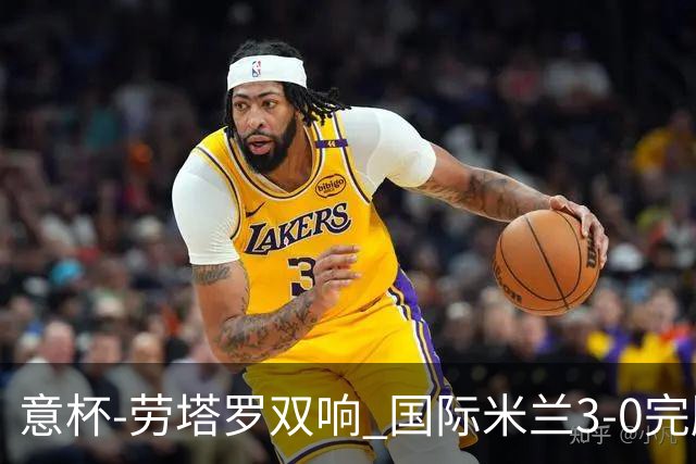 意杯-劳塔罗双响 国际米兰3-0完胜AC米兰挺进决赛